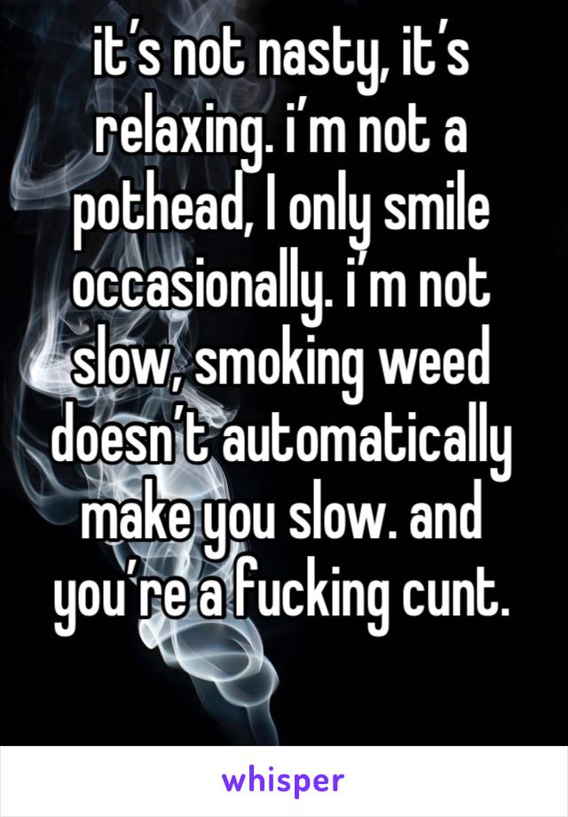 it’s not nasty, it’s relaxing. i’m not a pothead, I only smile occasionally. i’m not slow, smoking weed doesn’t automatically make you slow. and you’re a fucking cunt. 