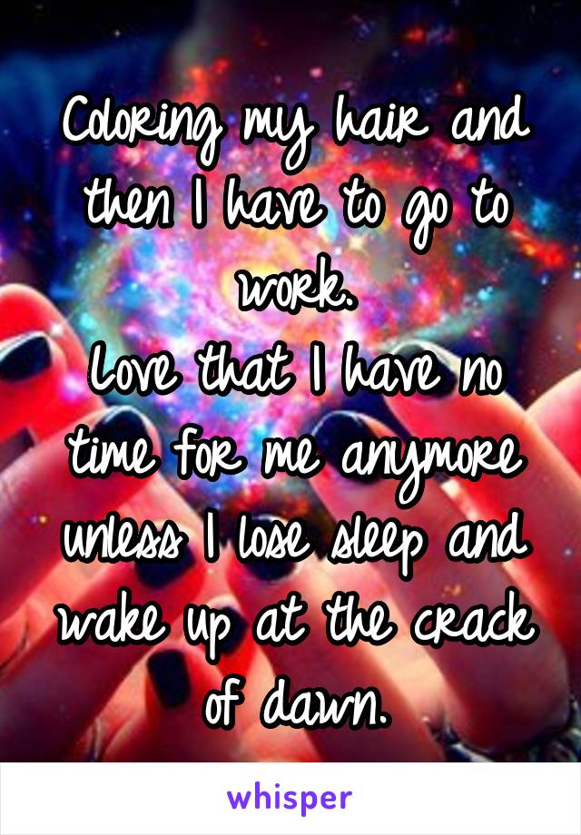 Coloring my hair and then I have to go to work.
Love that I have no time for me anymore unless I lose sleep and wake up at the crack of dawn.