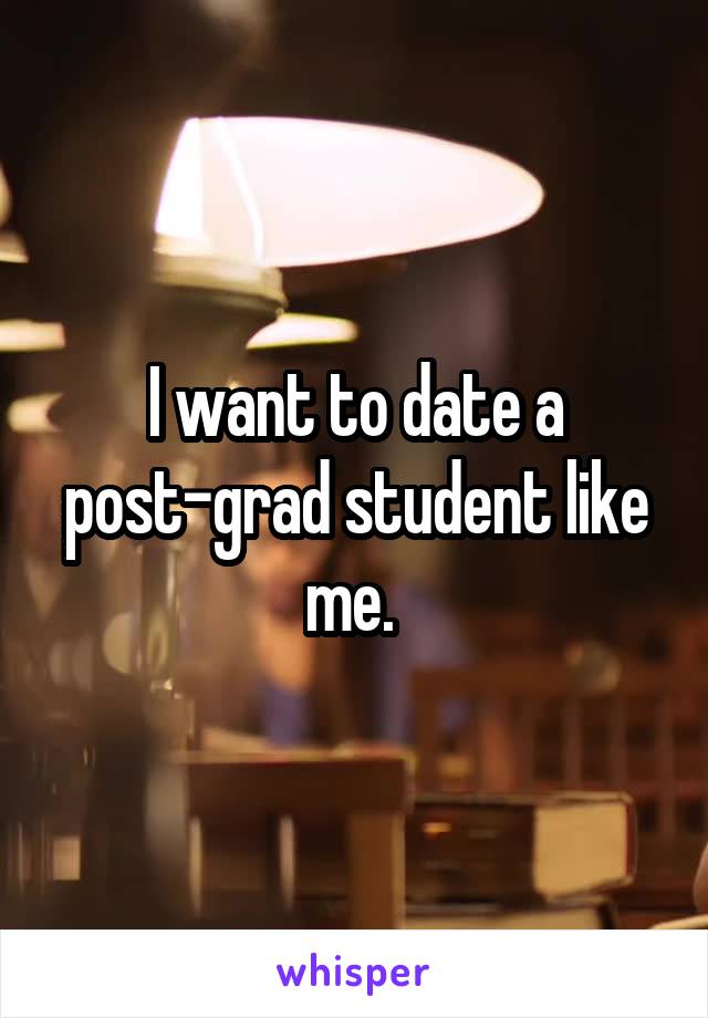 I want to date a post-grad student like me. 