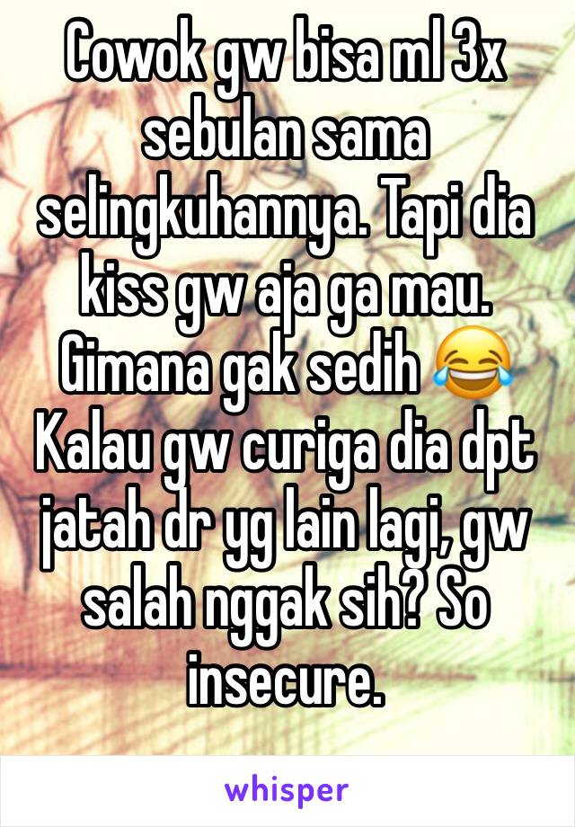 Cowok gw bisa ml 3x sebulan sama selingkuhannya. Tapi dia kiss gw aja ga mau. Gimana gak sedih 😂 
Kalau gw curiga dia dpt jatah dr yg lain lagi, gw salah nggak sih? So insecure. 
