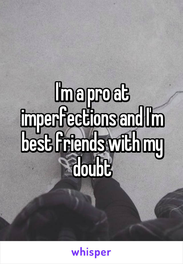 I'm a pro at imperfections and I'm best friends with my doubt