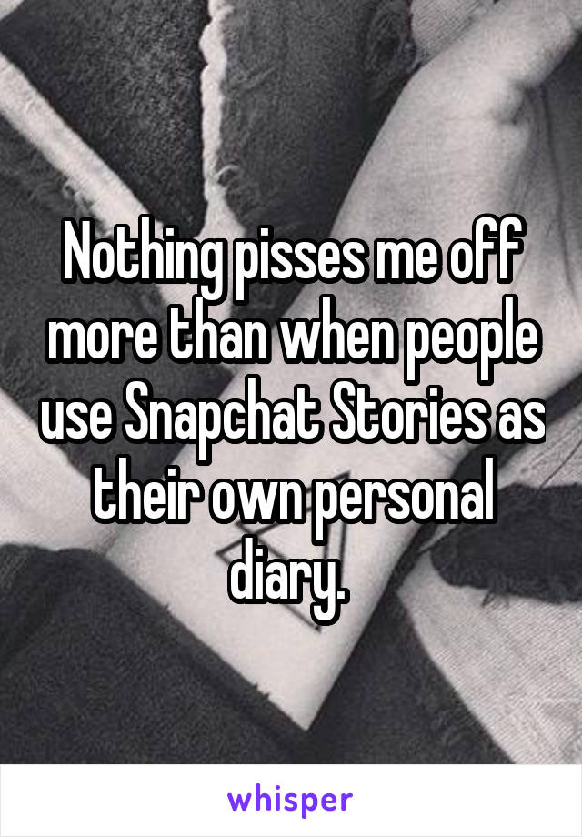 Nothing pisses me off more than when people use Snapchat Stories as their own personal diary. 