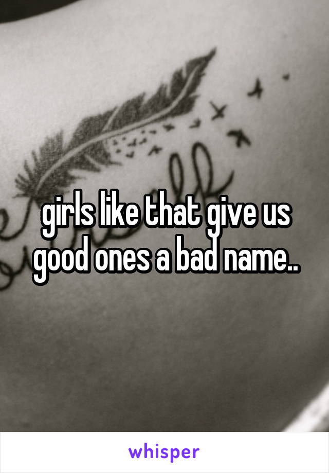girls like that give us good ones a bad name..