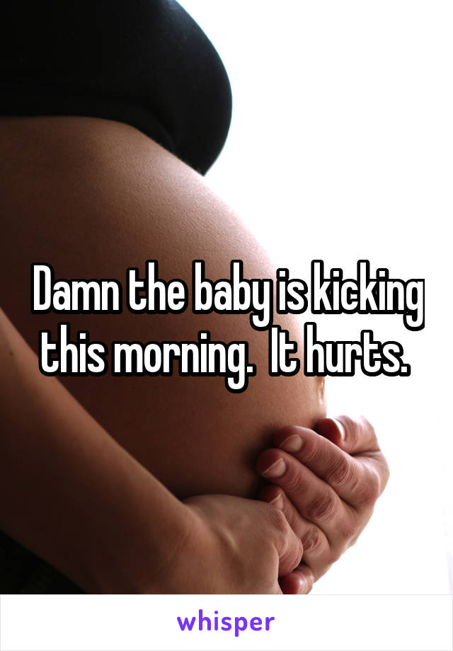 Damn the baby is kicking this morning.  It hurts. 