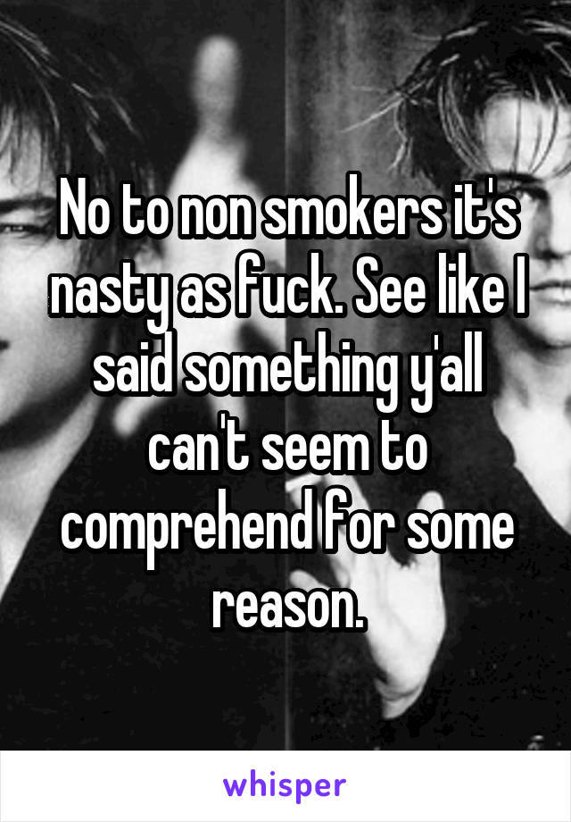 No to non smokers it's nasty as fuck. See like I said something y'all can't seem to comprehend for some reason.