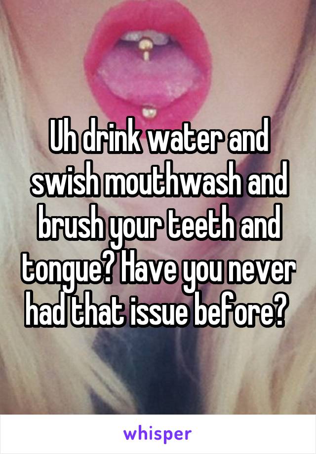 Uh drink water and swish mouthwash and brush your teeth and tongue? Have you never had that issue before? 