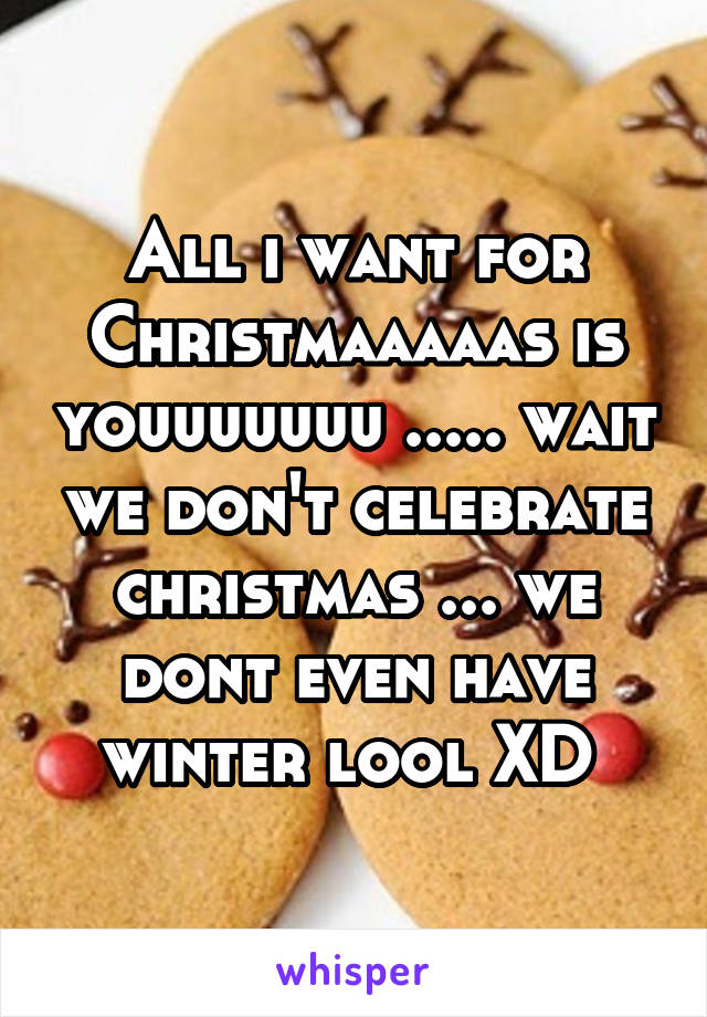 All i want for Christmaaaaas is youuuuuuu ..... wait we don't celebrate christmas ... we dont even have winter lool XD 