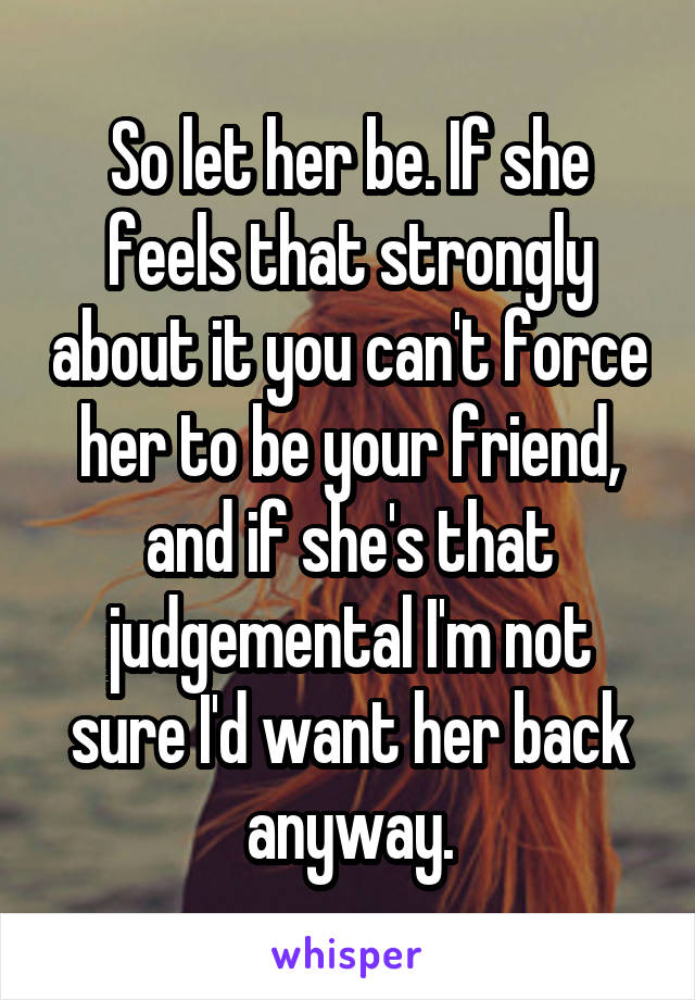 So let her be. If she feels that strongly about it you can't force her to be your friend, and if she's that judgemental I'm not sure I'd want her back anyway.