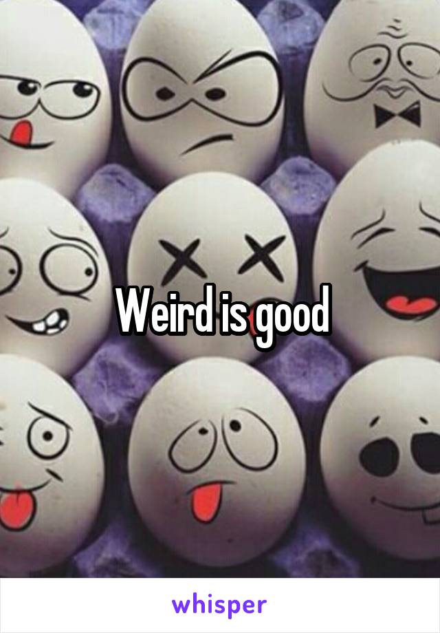 Weird is good