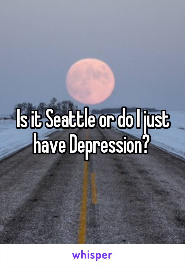 Is it Seattle or do I just have Depression? 