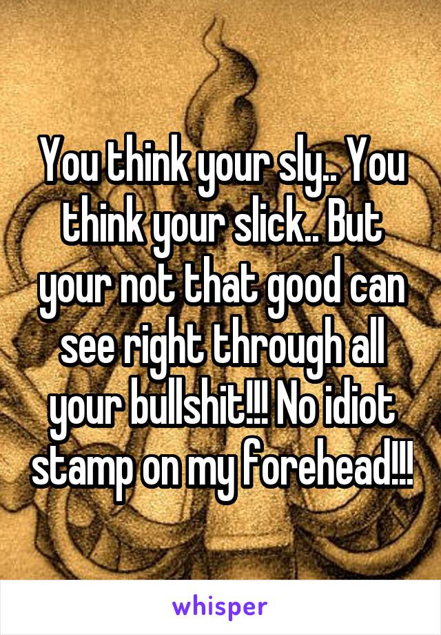 You think your sly.. You think your slick.. But your not that good can see right through all your bullshit!!! No idiot stamp on my forehead!!!