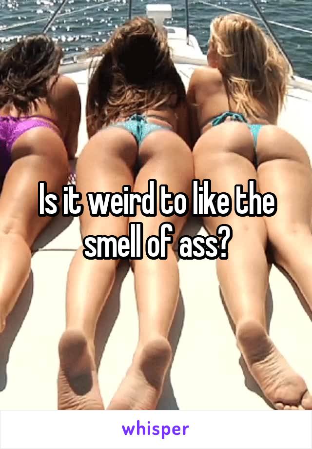 Is it weird to like the smell of ass?