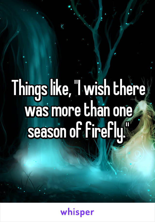 Things like, "I wish there was more than one season of firefly."