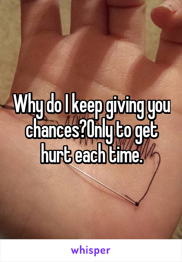 Why do I keep giving you chances?Only to get hurt each time.