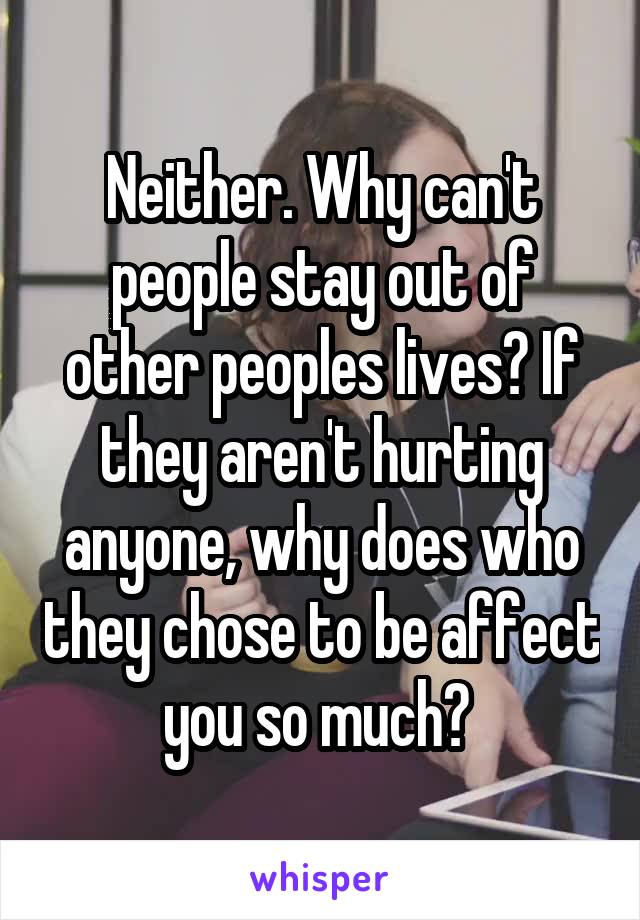 Neither. Why can't people stay out of other peoples lives? If they aren't hurting anyone, why does who they chose to be affect you so much? 