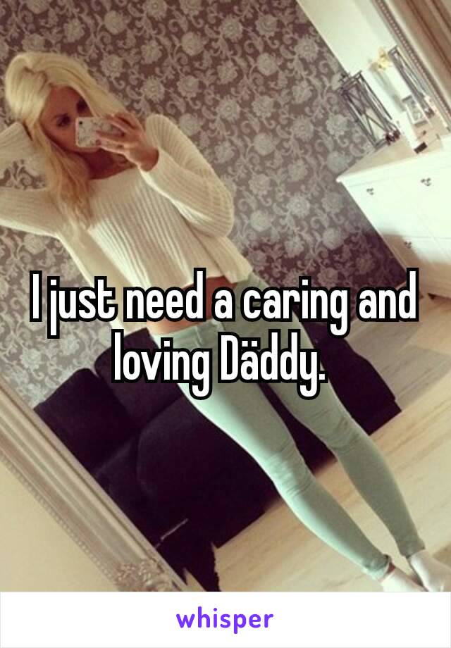 I just need a caring and loving Däddy. 