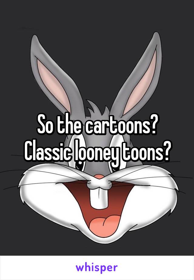 So the cartoons? Classic looney toons?