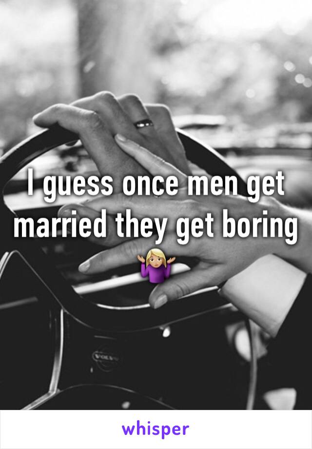 I guess once men get married they get boring 🤷🏼‍♀️