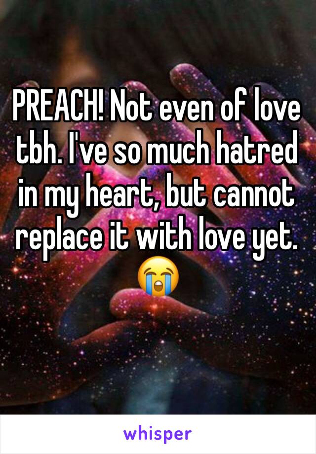 PREACH! Not even of love tbh. I've so much hatred in my heart, but cannot replace it with love yet. 😭