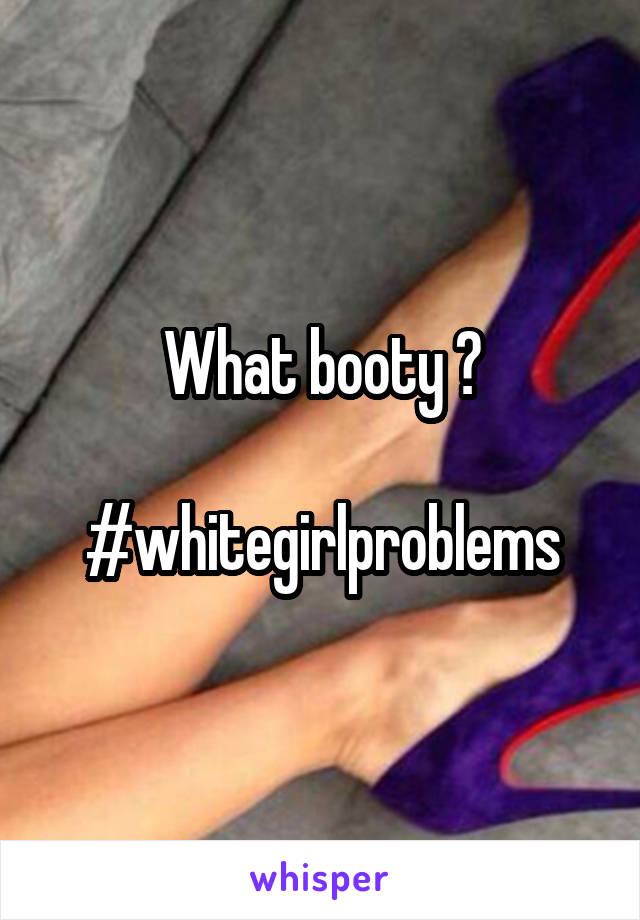 What booty ?

#whitegirlproblems