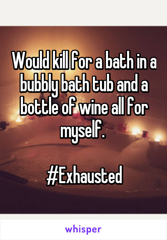 Would kill for a bath in a bubbly bath tub and a bottle of wine all for myself. 

#Exhausted