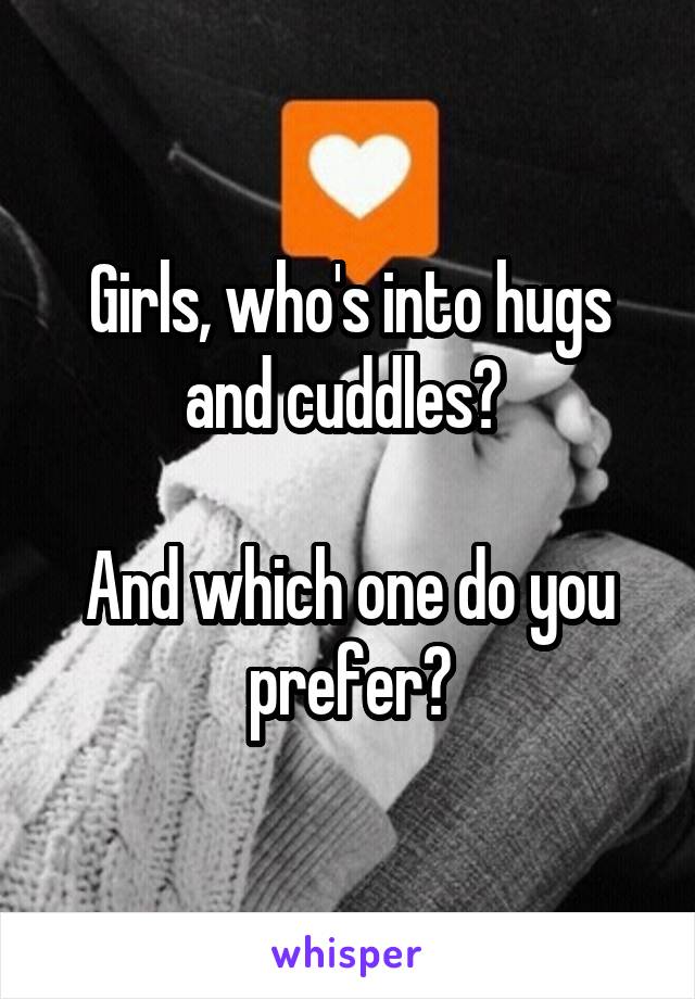 Girls, who's into hugs and cuddles? 

And which one do you prefer?