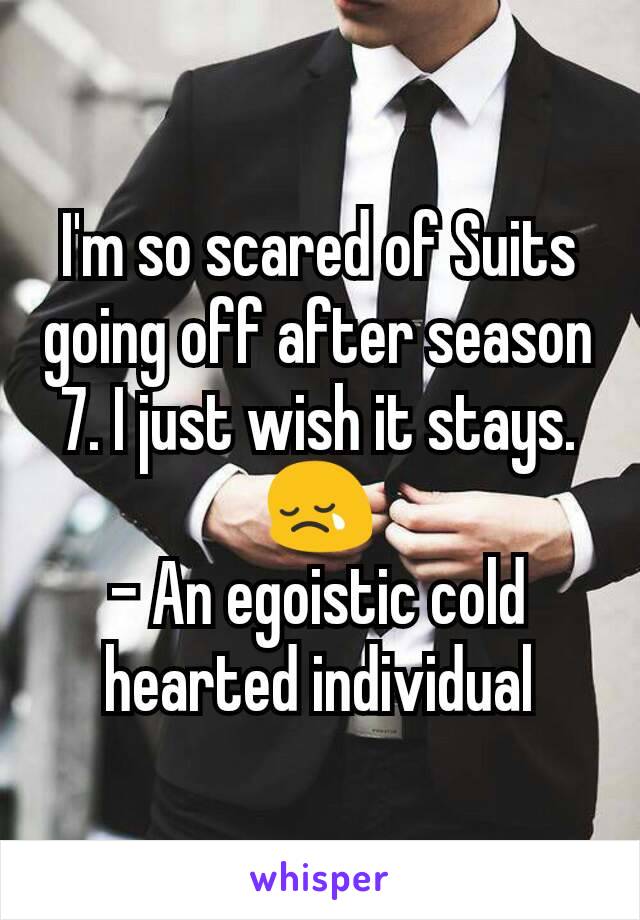 I'm so scared of Suits going off after season 7. I just wish it stays.
😢
- An egoistic cold hearted individual