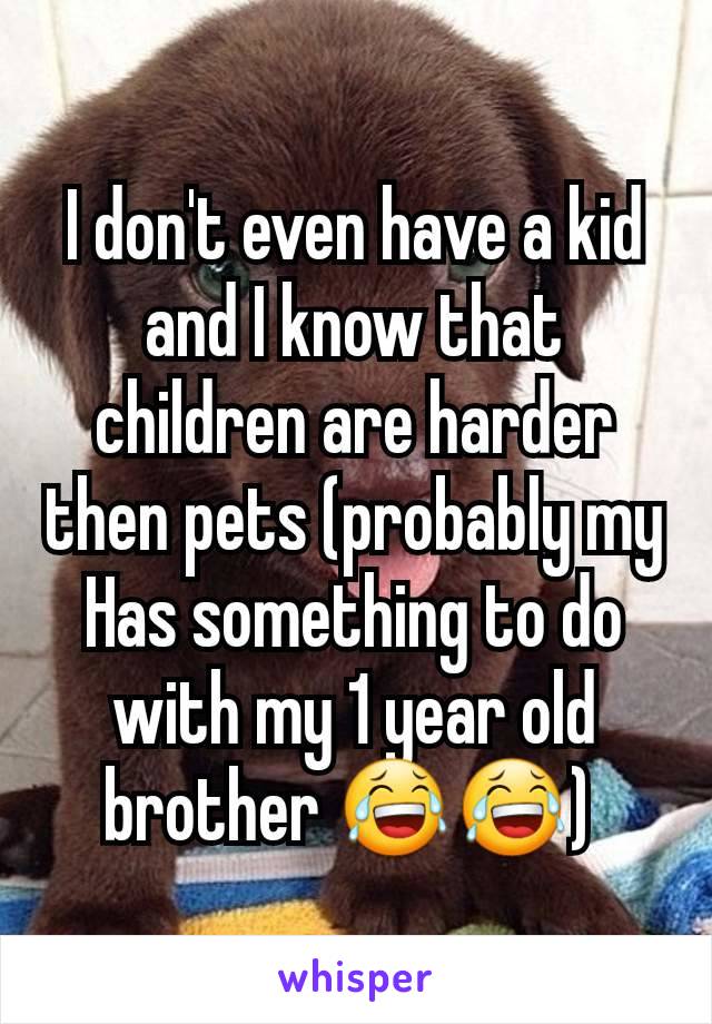 I don't even have a kid and I know that children are harder then pets (probably my
Has something to do with my 1 year old brother 😂😂) 