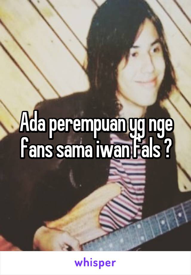 Ada perempuan yg nge fans sama iwan fals ?