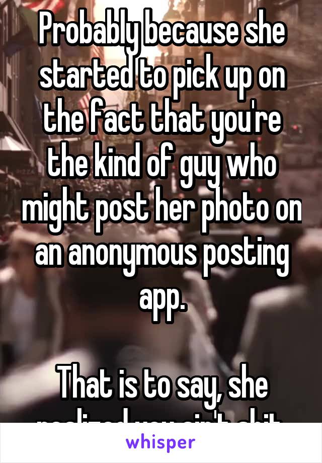 Probably because she started to pick up on the fact that you're the kind of guy who might post her photo on an anonymous posting app.

That is to say, she realized you ain't shit.