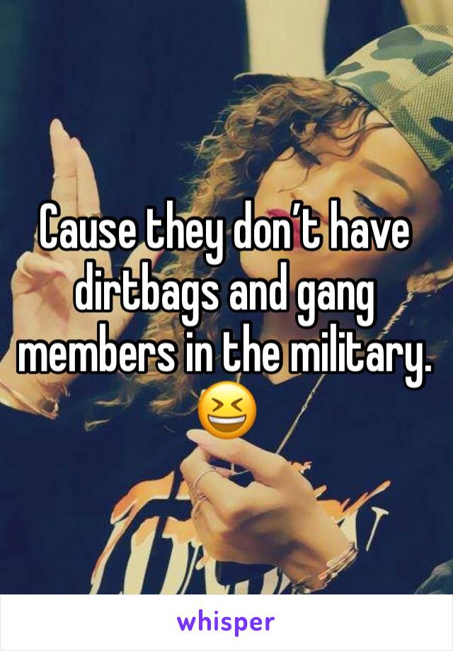 Cause they don’t have dirtbags and gang members in the military. 😆