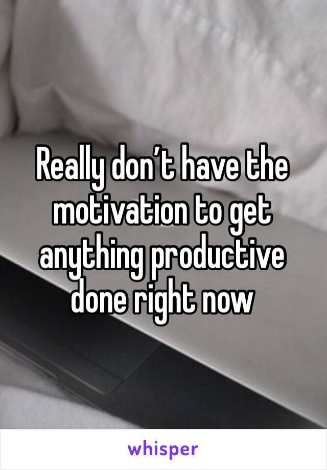 Really don’t have the motivation to get anything productive done right now 