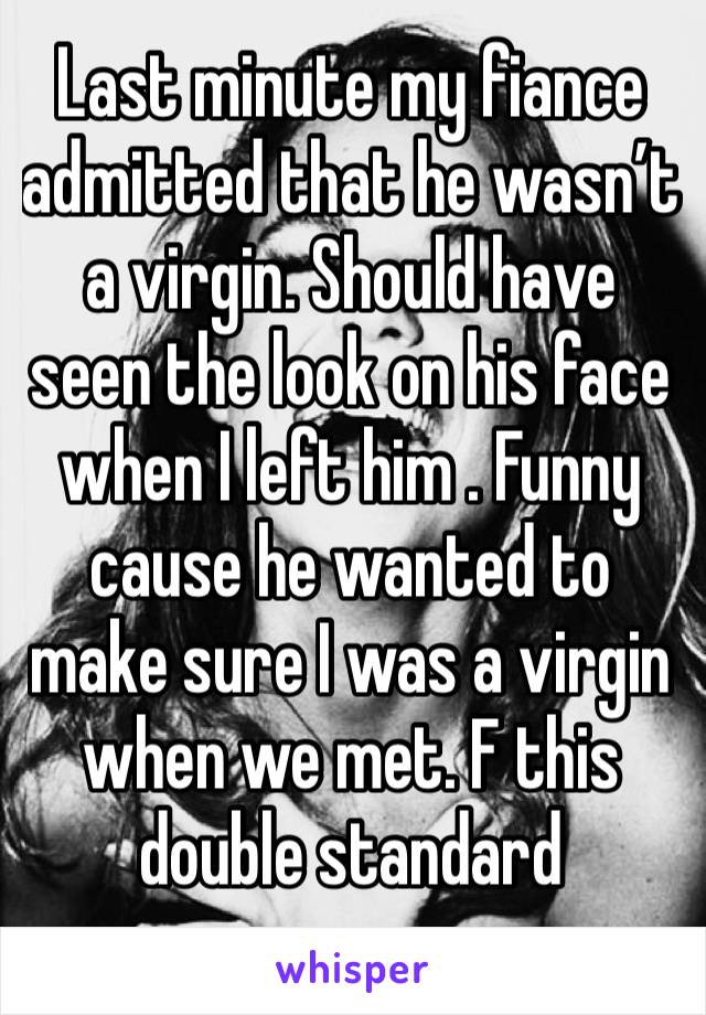 Last minute my fiance admitted that he wasn’t a virgin. Should have seen the look on his face when I left him . Funny cause he wanted to make sure I was a virgin  when we met. F this double standard 