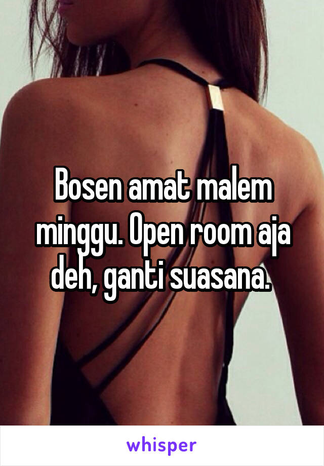 Bosen amat malem minggu. Open room aja deh, ganti suasana. 