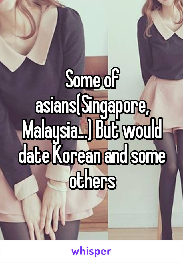 Some Of Asianssingapore Malaysia But Would Date Korean And Some