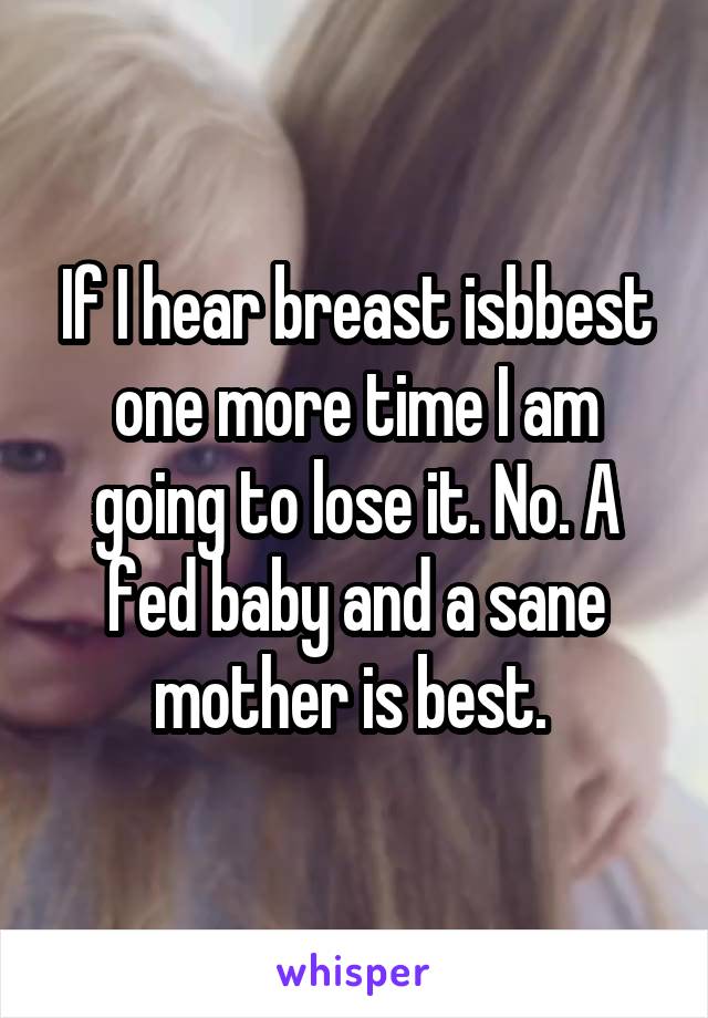 If I hear breast isbbest one more time I am going to lose it. No. A fed baby and a sane mother is best. 