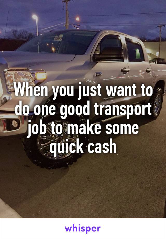 When you just want to do one good transport job to make some quick cash