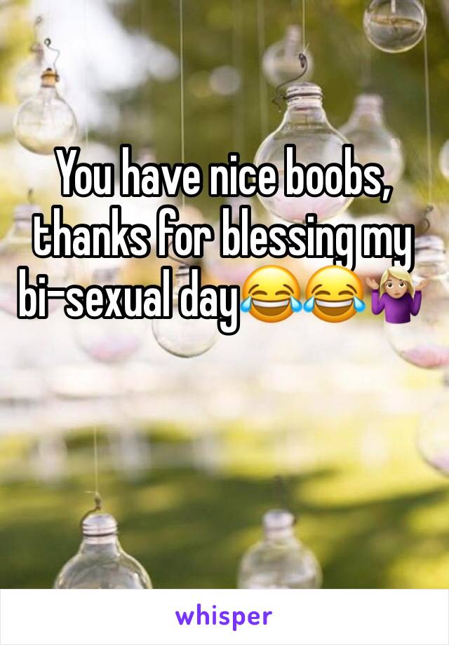 You have nice boobs, thanks for blessing my bi-sexual day😂😂🤷🏼‍♀️