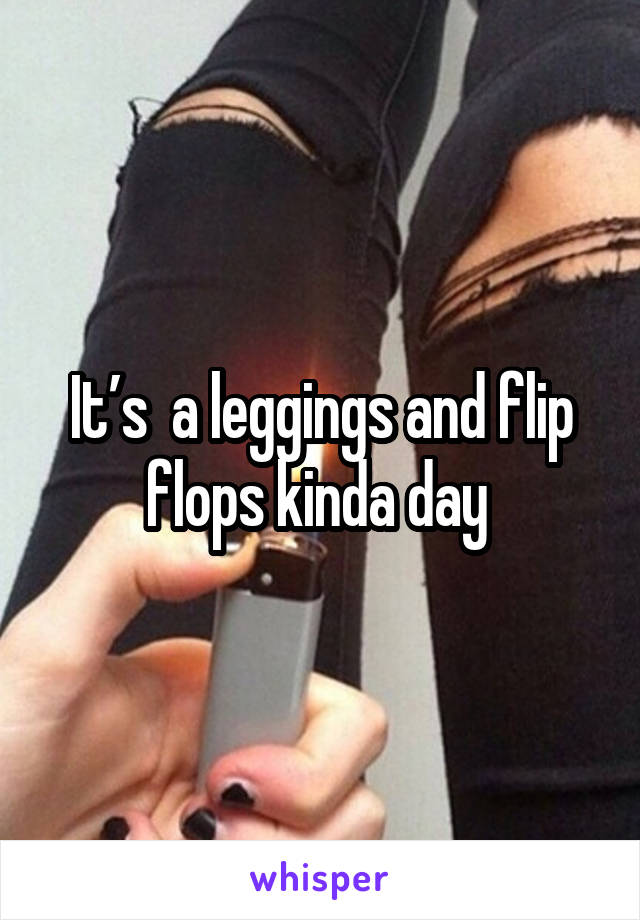 It’s  a leggings and flip flops kinda day 