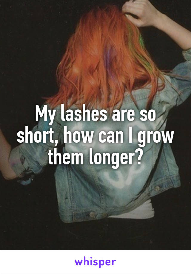 My lashes are so short, how can I grow them longer?