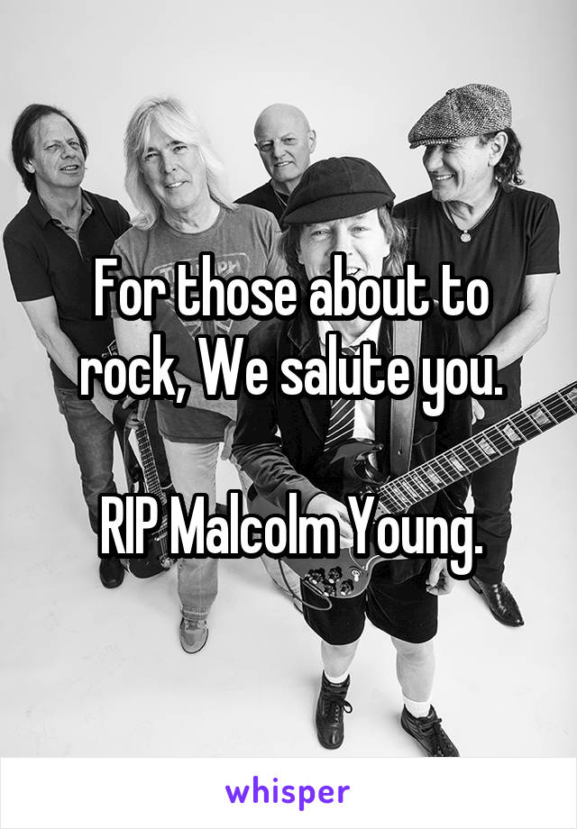 For those about to rock, We salute you.

RIP Malcolm Young.