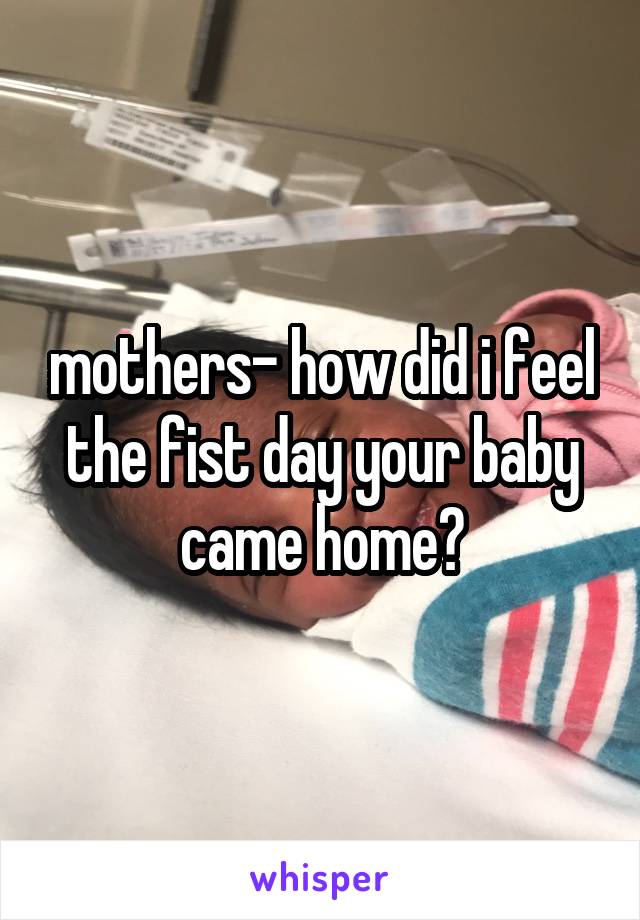 mothers- how did i feel the fist day your baby came home?