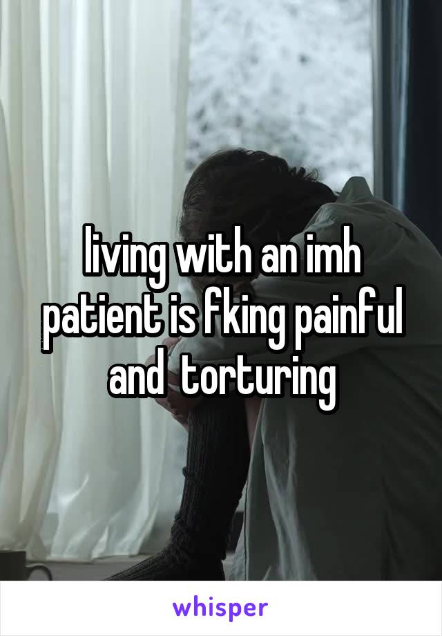 living with an imh patient is fking painful and  torturing