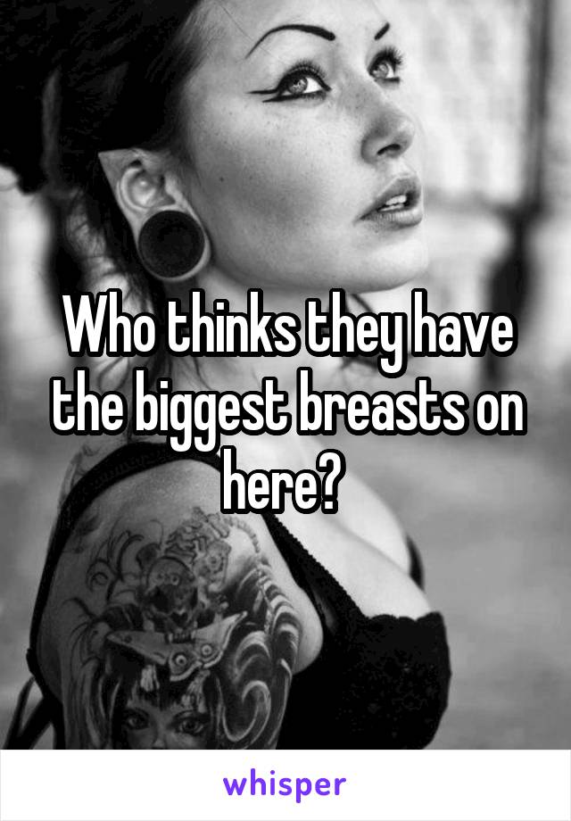 Who thinks they have the biggest breasts on here? 