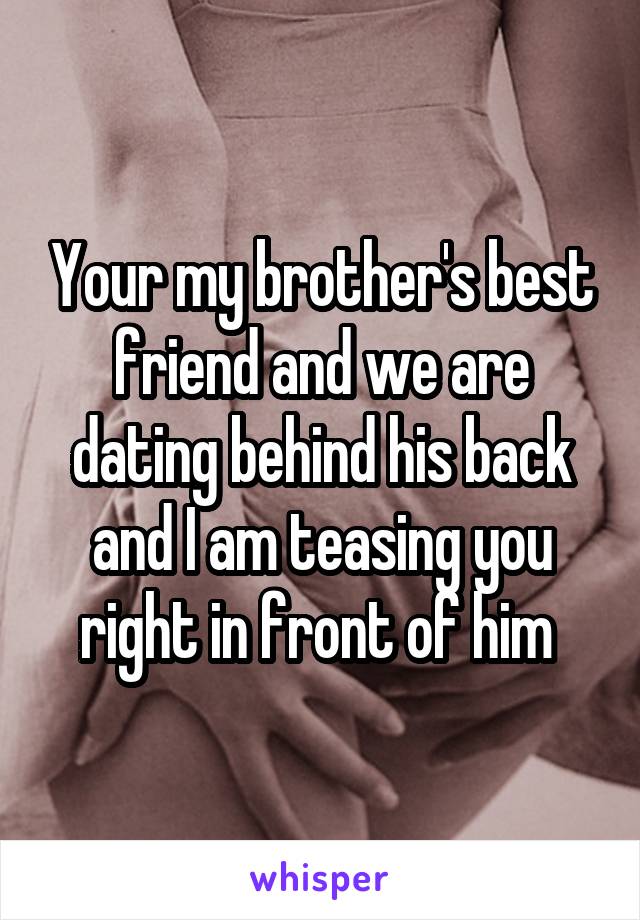 Your my brother's best friend and we are dating behind his back and I am teasing you right in front of him 