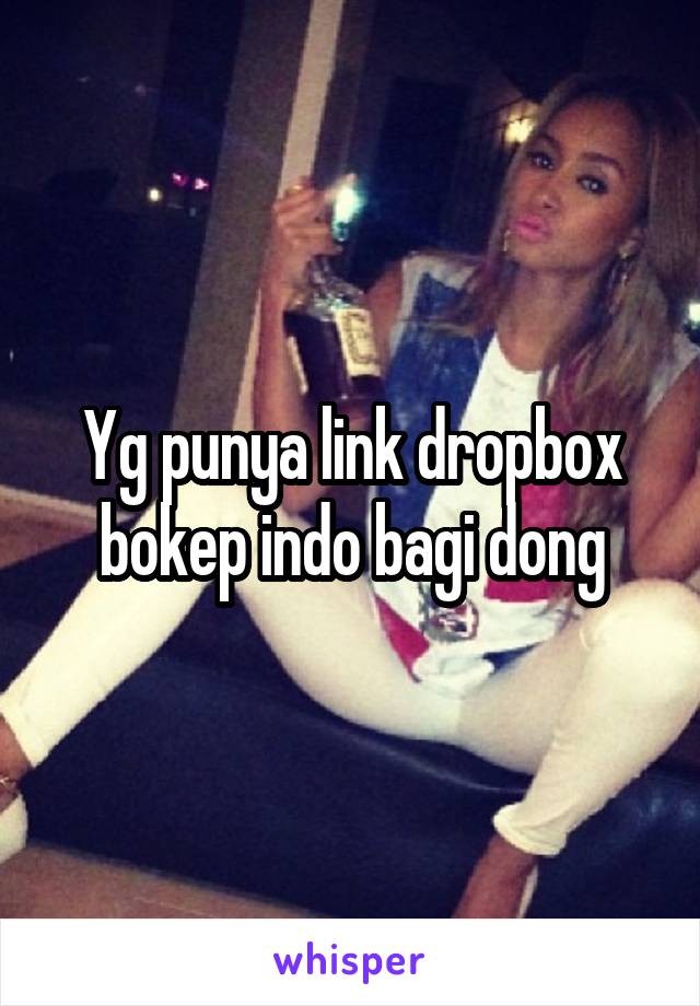 Yg punya link dropbox bokep indo bagi dong