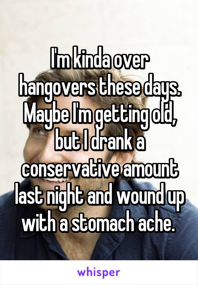 I'm kinda over hangovers these days. Maybe I'm getting old, but I drank a conservative amount last night and wound up with a stomach ache. 