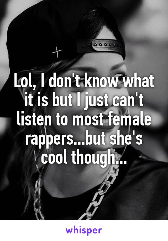 Lol, I don't know what it is but I just can't listen to most female rappers...but she's cool though...