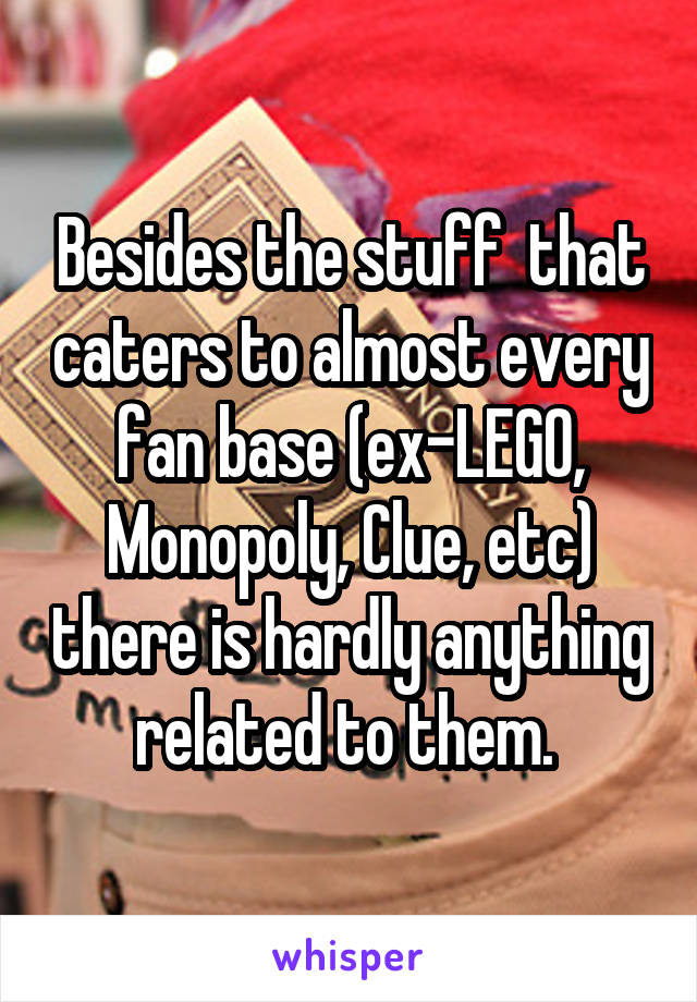 Besides the stuff  that caters to almost every fan base (ex-LEGO, Monopoly, Clue, etc) there is hardly anything related to them. 