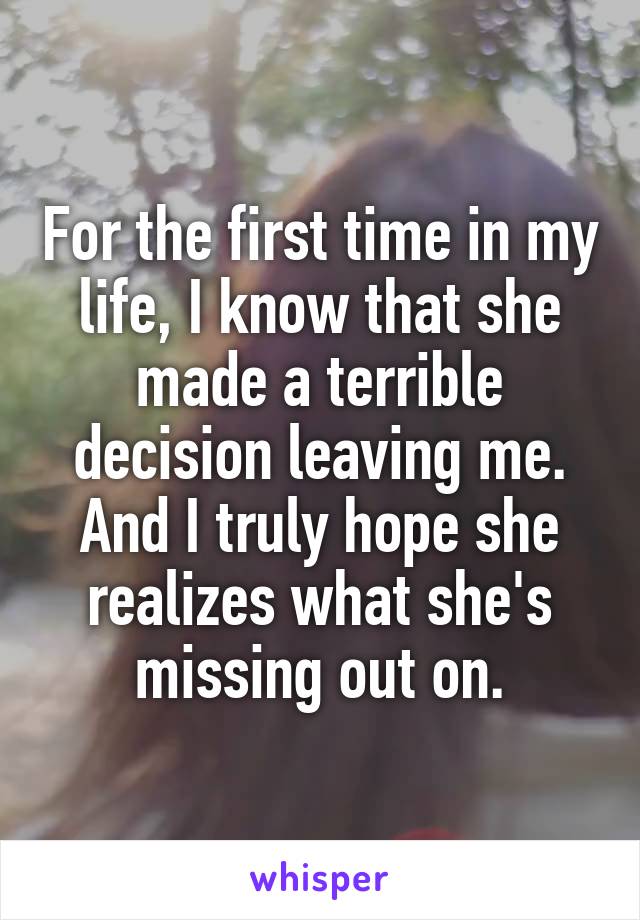 For the first time in my life, I know that she made a terrible decision leaving me. And I truly hope she realizes what she's missing out on.